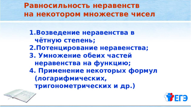 Равносильность неравенств на некотором множестве чисел Возведение неравенства в чётную степень; Потенцирование неравенства; 3. Умножение обеих частей неравенства на функцию; 4. Применение некоторых формул (логарифмических, тригонометрических и др.) 
