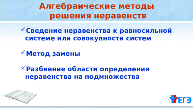 Алгебраические методы решения неравенств Сведение неравенства к равносильной  системе или совокупности систем  Метод замены  Разбиение области определения  неравенства на подмножества   