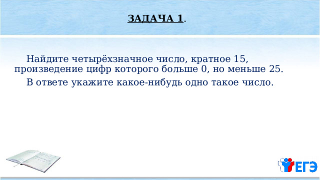 ЗАДАЧА 1 .  Найдите четырёхзначное число, кратное 15, произведение цифр которого больше 0, но меньше 25.  В ответе укажите какое­-нибудь одно такое число. 