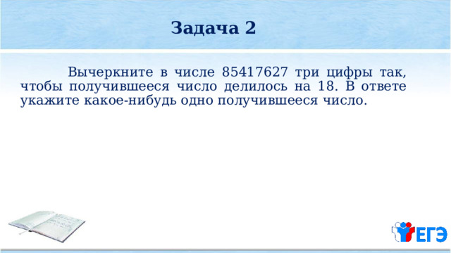 Задача 2   Вычеркните в числе 85417627 три цифры так, чтобы получившееся число делилось на 18. В ответе укажите какое­-нибудь одно получившееся число. 