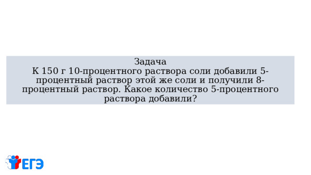 Задача  К 150 г 10-процентного раствора соли добавили 5-процентный раствор этой же соли и получили 8-процентный раствор. Какое количество 5-процентного раствора добавили? 