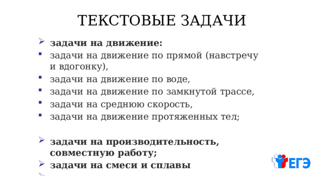 ТЕКСТОВЫЕ  ЗАДАЧИ задачи  на  движение: задачи  на  движение  по  прямой  (навстречу  и  вдогонку), задачи  на  движение  по  воде, задачи  на  движение  по  замкнутой  трассе, задачи  на  среднюю  скорость, задачи  на  движение  протяженных  тел; задачи  на  производительность,  совместную  работу; задачи  на  смеси  и  сплавы задачи  на  проценты 