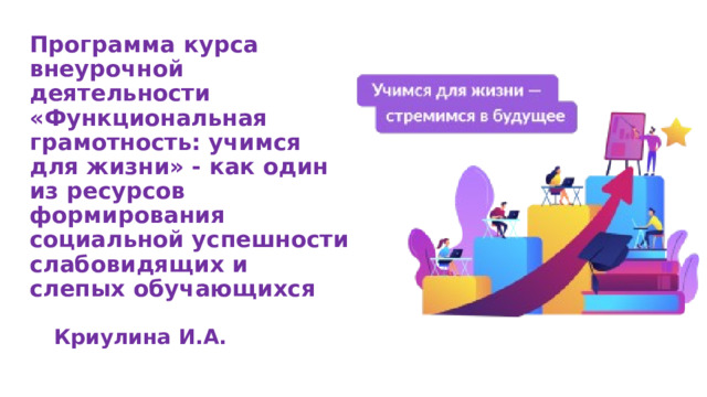 Программа курса внеурочной деятельности «Функциональная грамотность: учимся для жизни» - как один из ресурсов формирования социальной успешности слабовидящих и слепых обучающихся Криулина И.А. 