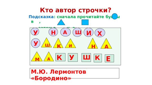 Кто автор строчки?  Подсказка : сначала прочитайте буквы в ,  затем в и в У Н И А Ш Х Ш Н К А У И А М К Ш У К Е М.Ю. Лермонтов «Бородино» 