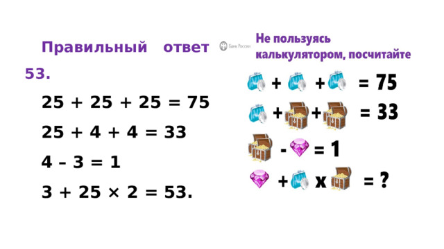  Правильный ответ: 53. 25 + 25 + 25 = 75 25 + 4 + 4 = 33 4 – 3 = 1 3 + 25 × 2 = 53. 