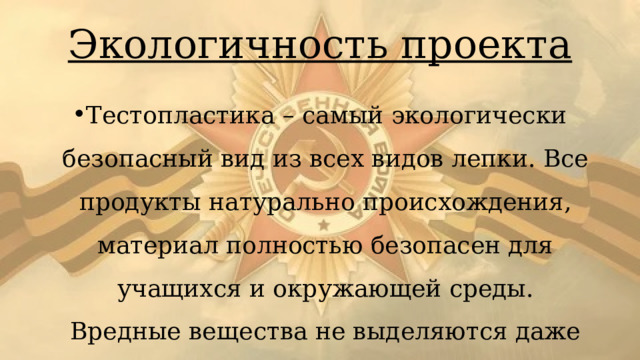 Экологичность проекта Тестопластика – самый экологически безопасный вид из всех видов лепки. Все продукты натурально происхождения, материал полностью безопасен для учащихся и окружающей среды. Вредные вещества не выделяются даже при долгом хранении готового предмета. 