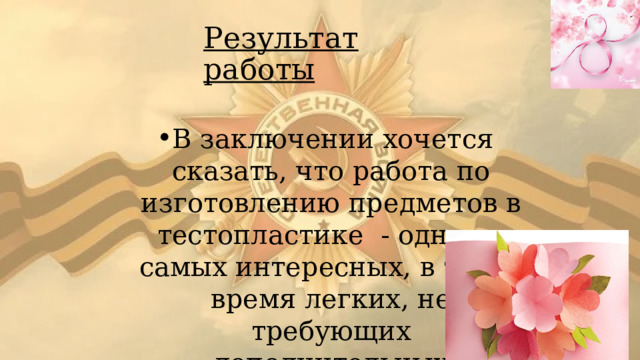 Результат работы В заключении хочется сказать, что работа по изготовлению предметов в тестопластике - одна из самых интересных, в то же время легких, не требующих дополнительных финансовых затрат. 