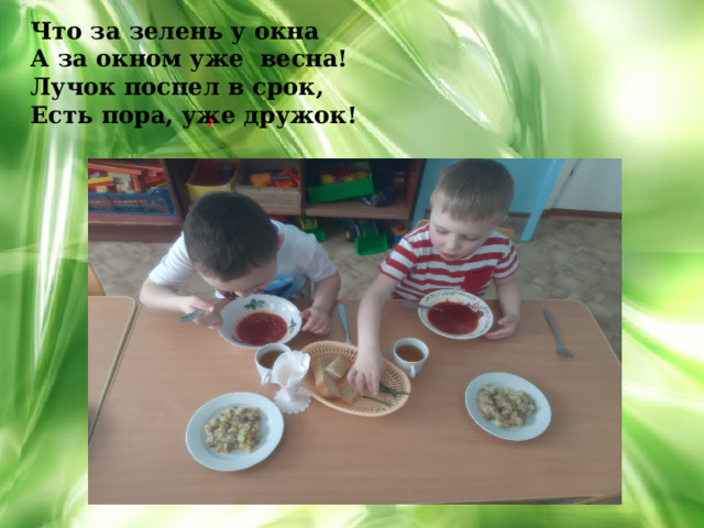 Что за зелень у окна  А за окном уже весна! Лучок поспел в срок, Есть пора, уже дружок! ,    