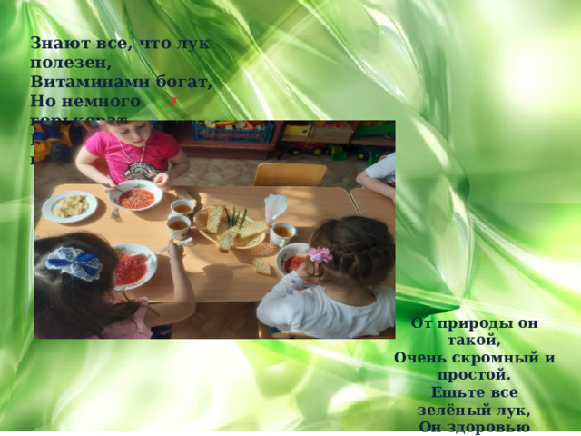Знают все, что лук полезен,  Витаминами богат,  Но немного горьковат.  В этом лук не виноват. ,    От природы он такой,  Очень скромный и простой.  Ешьте все зелёный лук,  Он здоровью верный друг! 