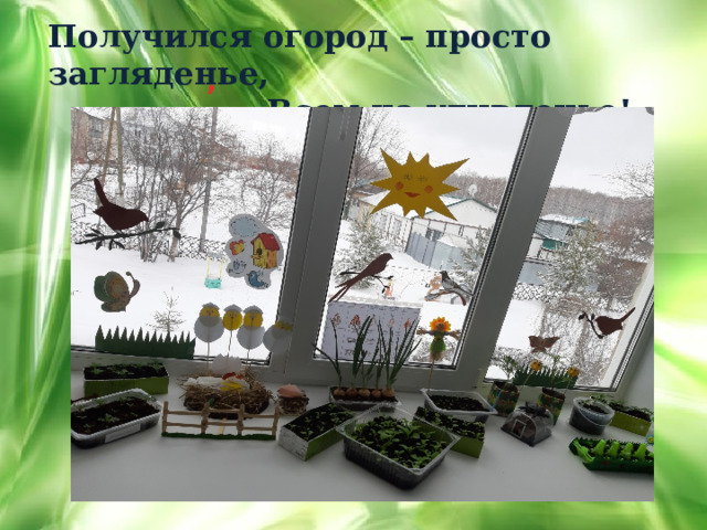 Получился огород – просто загляденье,  Всем на удивленье!. ,    