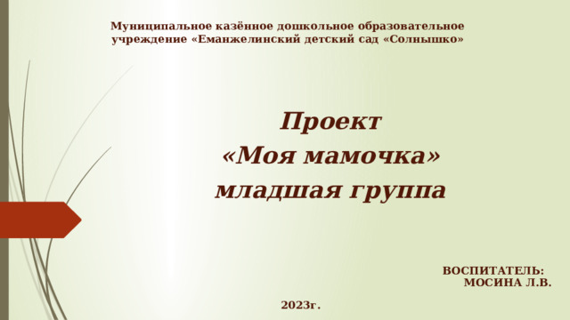 Муниципальное казённое дошкольное образовательное учреждение «Еманжелинский детский сад «Солнышко»    Проект «Моя мамочка» младшая группа Воспитатель: МОСИНА Л.В. 2023г.  