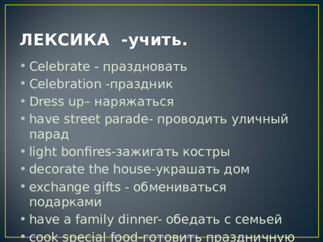 ЛЕКСИКА -учить. Celebrate - праздновать Celebration -праздник Dress up– наряжаться have street parade- проводить уличный парад light bonfires-зажигать костры decorate the house-украшать дом exchange gifts - обмениваться подарками have a family dinner- обедать с семьей cook special food-готовить праздничную еду 