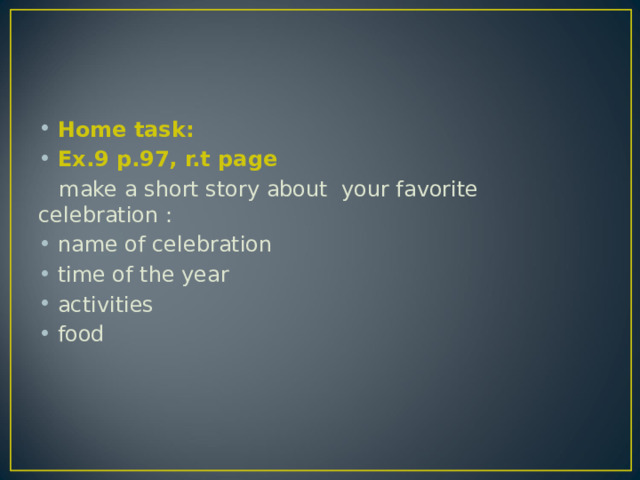Home task: Ex.9 p.97, r.t page  make a short story about your favorite celebration : name of celebration time of the year activities food 