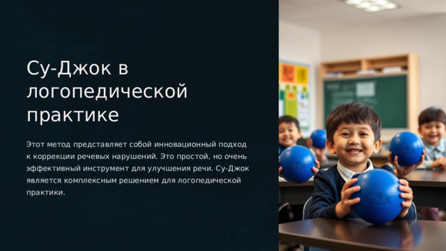 Су-Джок в логопедической практике Этот метод представляет собой инновационный подход к коррекции речевых нарушений. Это простой, но очень эффективный инструмент для улучшения речи. Су-Джок является комплексным решением для логопедической практики.  