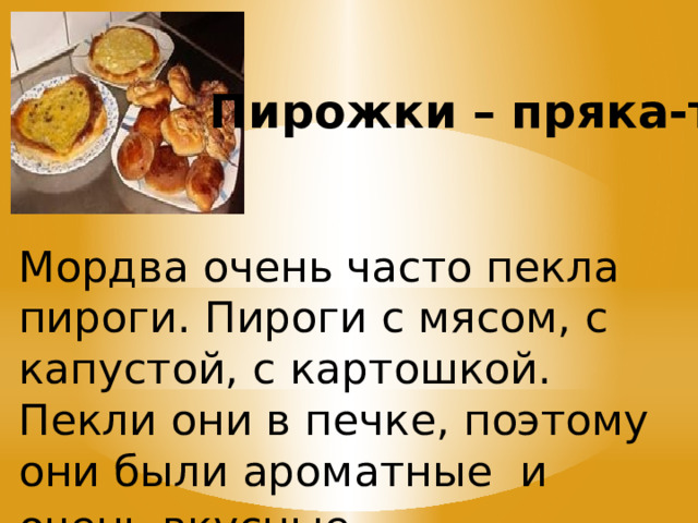 Мордва очень часто пекла пироги. Пироги с мясом, с капустой, с картошкой. Пекли они в печке, поэтому они были ароматные и очень вкусные . Пирожки  – пряка-т 