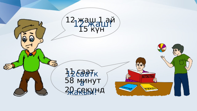 12 жаш 1 ай 15 күн 12 жаш! 11 саат 58 минут 20 секунд 12саатка жакын! 