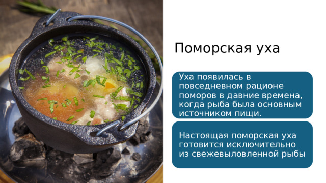 Поморская уха Уха появилась в повседневном рационе поморов в давние времена, когда рыба была основным источником пищи. Настоящая поморская уха готовится исключительно из свежевыловленной рыбы 