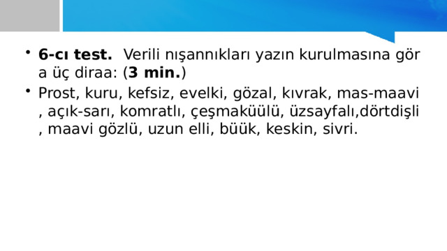 6-cı test. Verili nışannıkları yazın kurulmasına göra üç diraa: ( 3 min. ) Prost, kuru, kefsiz, evelki, gözal, kıvrak, mas-maavi, açık-sarı, komratlı, çeşmaküülü, üzsayfalı,dörtdişli, maavi gözlü, uzun elli, büük, keskin, sivri. 