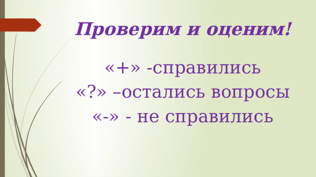 Проверим и оценим! «+» -справились «?» –остались вопросы «-» - не справились 