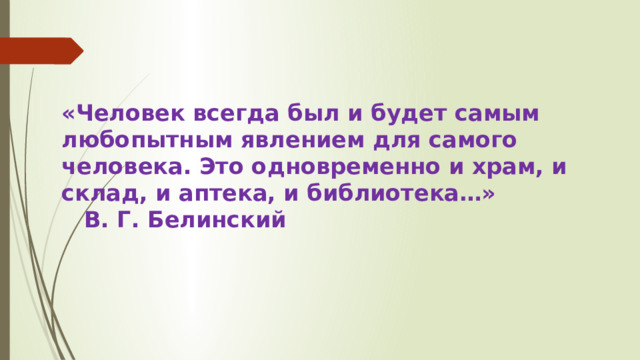 «Человек всегда был и будет самым любопытным явлением для самого человека. Это одновременно и храм, и склад, и аптека, и библиотека…»               В. Г. Белинский 