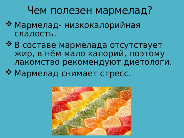 Чем полезен мармелад? Мармелад- низкокалорийная сладость. В составе мармелада отсутствует жир, в нём мало калорий, поэтому лакомство рекомендуют диетологи. Мармелад снимает стресс. 