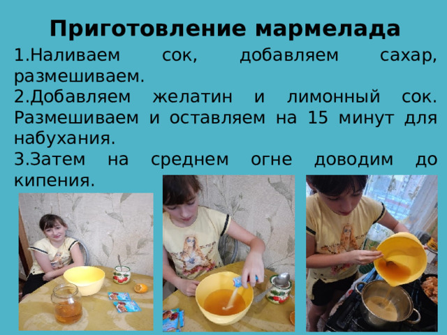Приготовление мармелада   1.Наливаем сок, добавляем сахар, размешиваем. 2.Добавляем желатин и лимонный сок. Размешиваем и оставляем на 15 минут для набухания. 3.Затем на среднем огне доводим до кипения. 