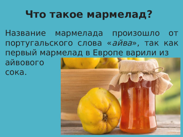 Что такое мармелад? Название мармелада произошло от португальского слова « айва », так как первый мармелад в Европе варили из айвового сока . 