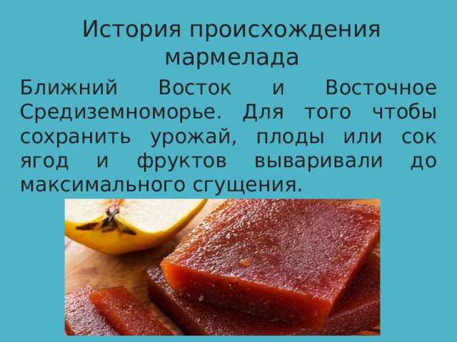 История происхождения мармелада Ближний Восток и Восточное Средиземноморье. Для того чтобы сохранить урожай, плоды или сок ягод и фруктов вываривали до максимального сгущения. 