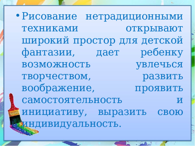 Рисование нетрадиционными техниками открывают широкий простор для детской фантазии, дает ребенку возможность увлечься творчеством, развить воображение, проявить самостоятельность и инициативу, выразить свою индивидуальность. 