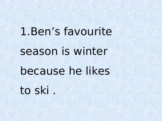 1.Ben’s favourite season is winter because he likes to ski . 