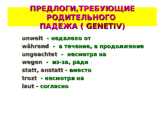 ПРЕДЛОГИ,ТРЕБУЮЩИЕ РОДИТЕЛЬНОГО  ПАДЕЖА ( GENETIV ) unweit  -  недалеко от während  - в течение, в продолжение ungeachtet  - несмотря на wegen  - из-за, ради statt, anstatt  - вместо trozt  - несмотря на laut  - согласно  
