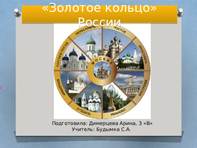 «Золотое кольцо» России Подготовила: Димерцева Арина, 3 «В» Учитель: Будымка С.А. 