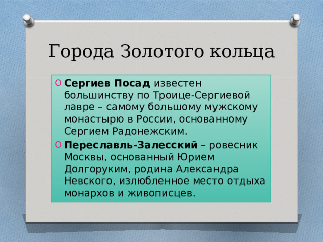 Города Золотого кольца Сергиев Посад известен большинству по Троице-Сергиевой лавре – самому большому мужскому монастырю в России, основанному Сергием Радонежским. Переславль-Залесский – ровесник Москвы, основанный Юрием Долгоруким, родина Александра Невского, излюбленное место отдыха монархов и живописцев. 
