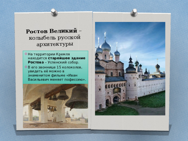 Ростов Великий –  колыбель русской архитектуры На территории Кремля находится старейшее здание Ростова – Успенский собор. В его звоннице 15 колоколов, увидеть её можно в знаменитом фильме «Иван Васильевич меняет пофессию». 