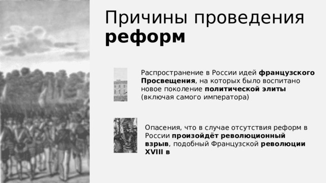 Причины проведения  реформ Распространение в России идей французского Просвещения , на которых было воспитано новое поколение политической элиты (включая самого императора) Опасения, что в случае отсутствия реформ в России произойдёт революционный взрыв , подобный Французской революции XVIII в 