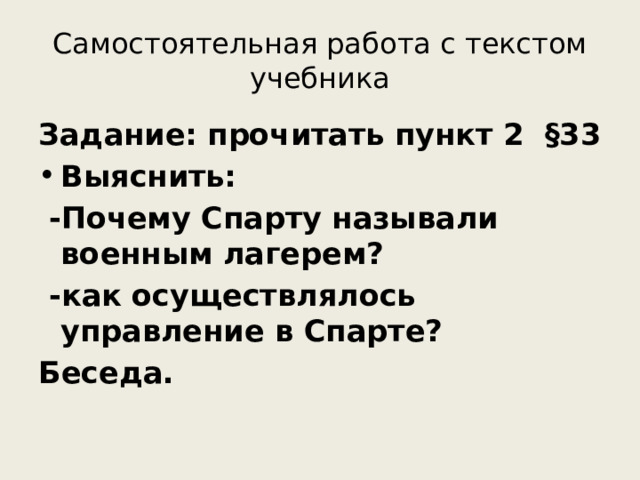 Самостоятельная работа с текстом учебника Задание: прочитать пункт 2 §33 Выяснить:  -Почему Спарту называли военным лагерем?  -как осуществлялось управление в Спарте? Беседа.  