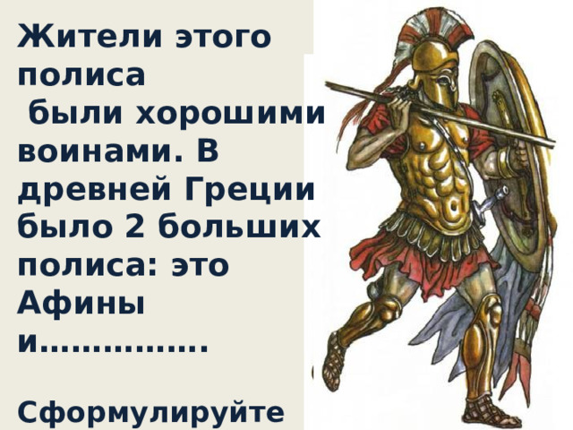 Жители этого полиса  были хорошими воинами. В древней Греции было 2 больших полиса: это Афины и…………….  Сформулируйте тему урока и запишите ее маршрутный лист. 