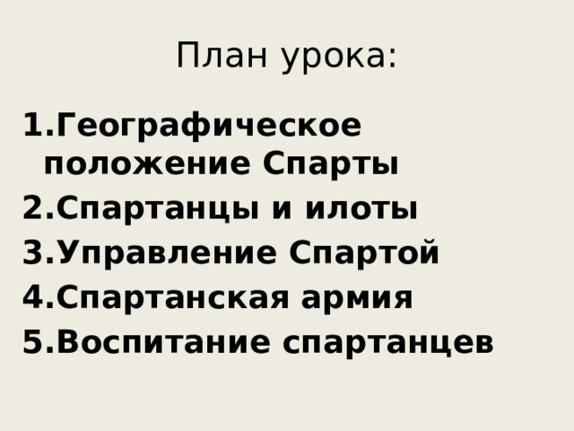 План урока: 1.Географическое положение Спарты 2.Спартанцы и илоты 3.Управление Спартой 4.Спартанская армия 5.Воспитание спартанцев 