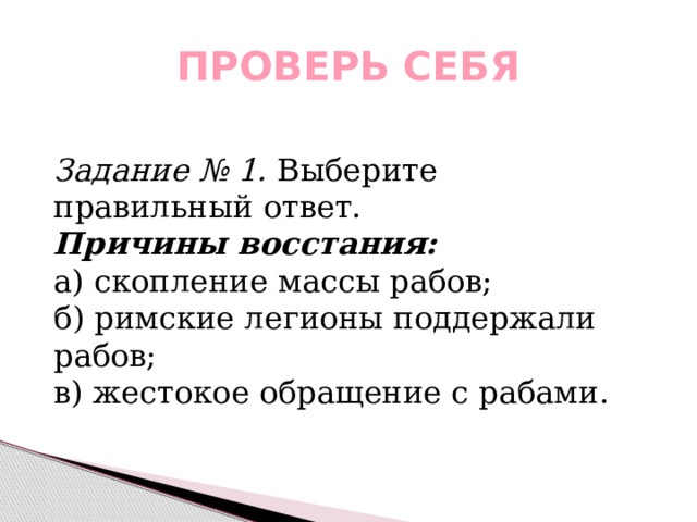 ПРОВЕРЬ СЕБЯ Задание № 1. Выберите правильный ответ. Причины восстания: а) скопление массы рабов;  б) римские легионы поддержали рабов;  в) жестокое обращение с рабами. 
