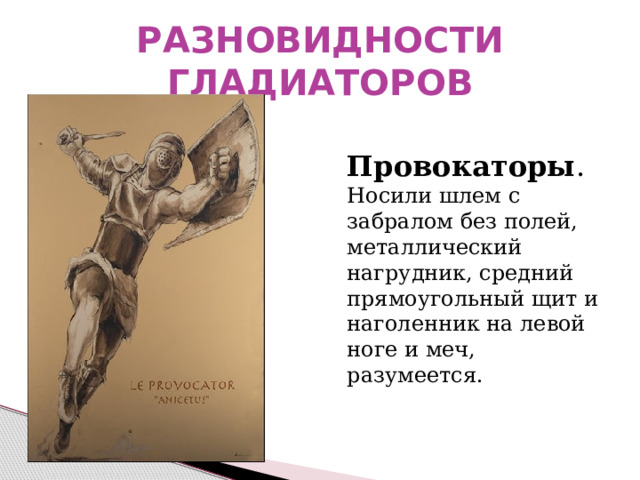 РАЗНОВИДНОСТИ ГЛАДИАТОРОВ  Провокаторы . Носили шлем с забралом без полей, металлический нагрудник, средний прямоугольный щит и наголенник на левой ноге и меч, разумеется. 