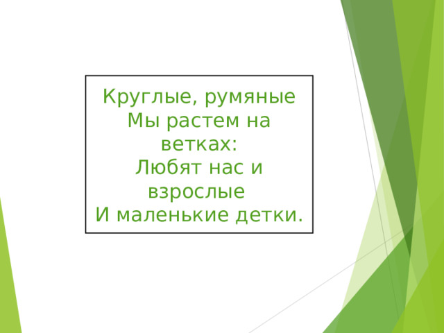 Круглые, румяные Мы растем на ветках: Любят нас и взрослые И маленькие детки. 