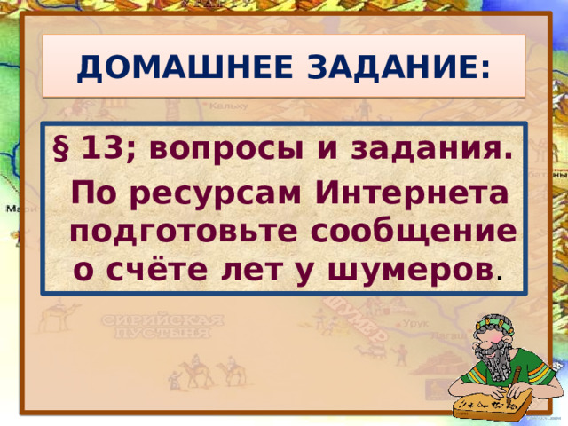 ДОМАШНЕЕ ЗАДАНИЕ: § 13; вопросы и задания.  По ресурсам Интернета подготовьте сообщение о счёте лет у шумеров . 