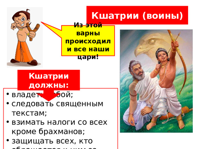 Кшатрии (воины) Из этой варны происходили все наши цари! Кшатрии должны: владеть собой; следовать священным текстам; взимать налоги со всех кроме брахманов; защищать всех, кто обращается к ним за помощью . 