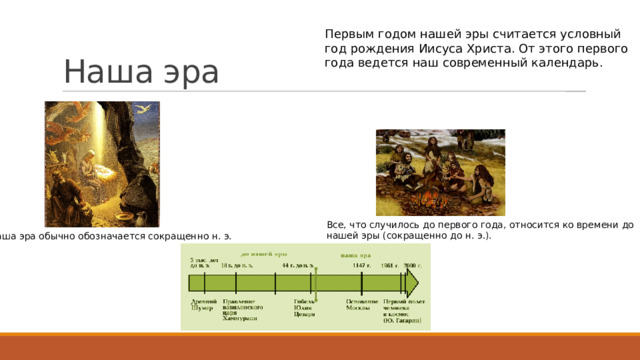 Наша эра Первым годом нашей эры считается условный год рождения Иисуса Христа. От этого первого года ведется наш современный календарь. Все, что случилось до первого года, относится ко времени до нашей эры (сокращенно до н. э.). Наша эра обычно обозначается сокращенно н. э. 