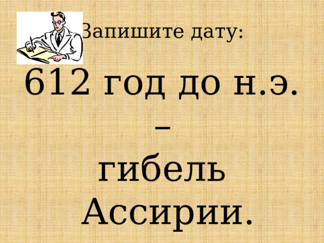 Запишите дату: 612 год до н.э. – гибель Ассирии. 