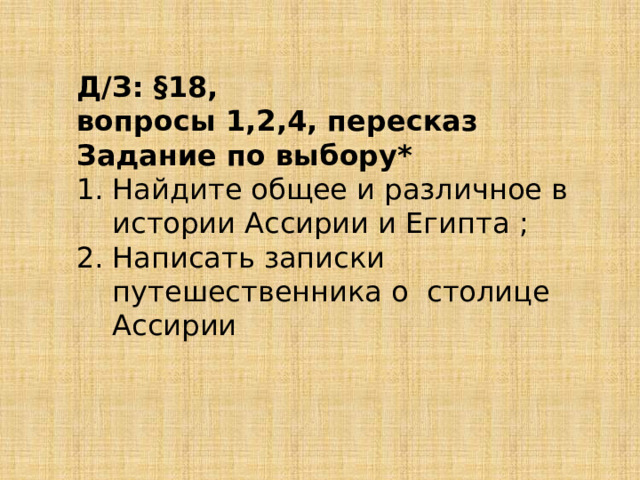 Д/З: §18, вопросы 1,2,4, пересказ Задание по выбору* Найдите общее и различное в истории Ассирии и Египта ; Написать записки путешественника о столице Ассирии 