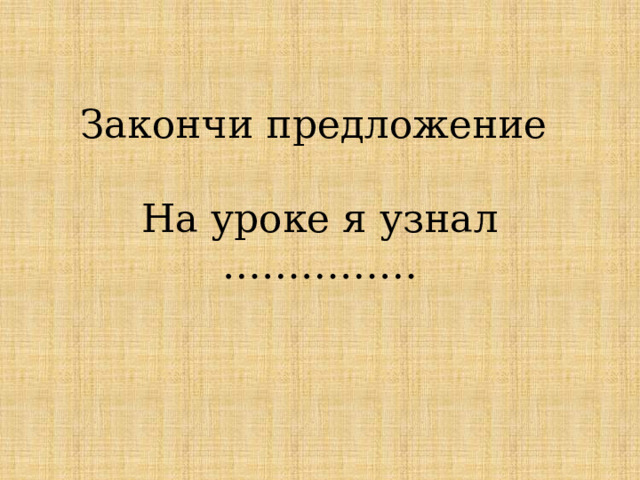 Закончи предложение   На уроке я узнал …………… 