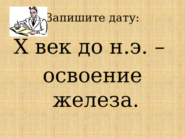 Запишите дату: X век до н.э. – освоение железа. 