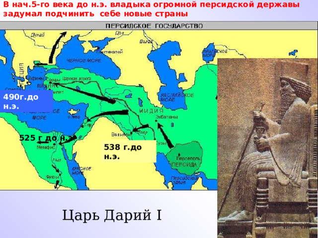 В нач.5-го века до н.э. владыка огромной персидской державы задумал подчинить себе новые страны 490г.до н.э. 525 г до н.э . 538 г.до н.э. Царь Дарий I 