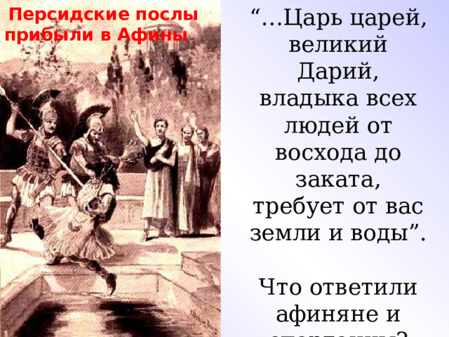  Персидские послы прибыли в Афины “… Царь царей, великий Дарий, владыка всех людей от восхода до заката, требует от вас земли и воды”. Что ответили афиняне и спартанцы? 